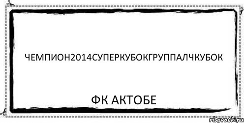 ЧЕМПИОН2014СУПЕРКУБОКГРУППАЛЧКУБОК ФК АКТОБЕ, Комикс Асоциальная антиреклама