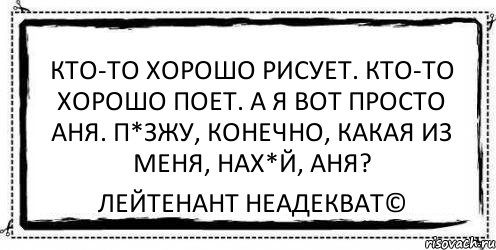 Кто-то хорошо рисует. Кто-то хорошо поет. А я вот просто Аня. П*зжу, конечно, какая из меня, нах*й, Аня? Лейтенант Неадекват©, Комикс Асоциальная антиреклама