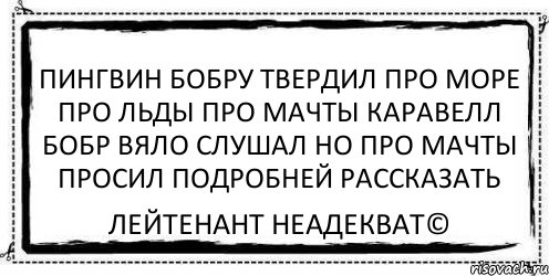 пингвин бобру твердил про море про льды про мачты каравелл бобр вяло слушал но про мачты просил подробней рассказать Лейтенант Неадекват©, Комикс Асоциальная антиреклама