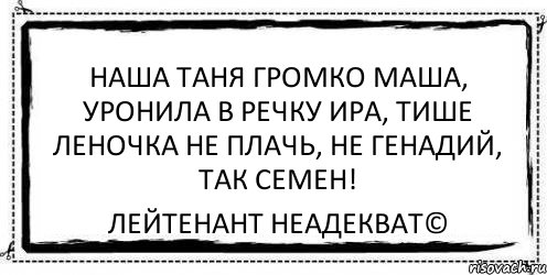 Наша Таня громко Маша, Уронила в речку Ира, Тише Леночка не плачь, Не Генадий, так Семен! Лейтенант Неадекват©, Комикс Асоциальная антиреклама