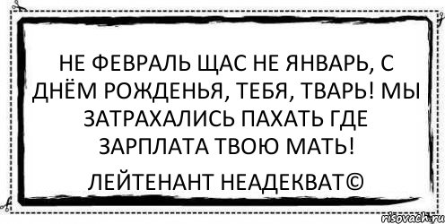 Не февраль щас не январь, С днём рожденья, тебя, тварь! Мы затрахались пахать Где зарплата твою мать! Лейтенант Неадекват©, Комикс Асоциальная антиреклама