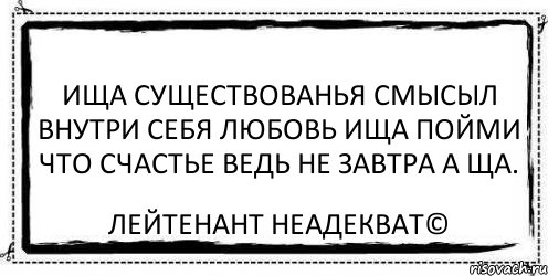 ища существованья смысыл внутри себя любовь ища пойми что счастье ведь не завтра а ща. Лейтенант Неадекват©, Комикс Асоциальная антиреклама