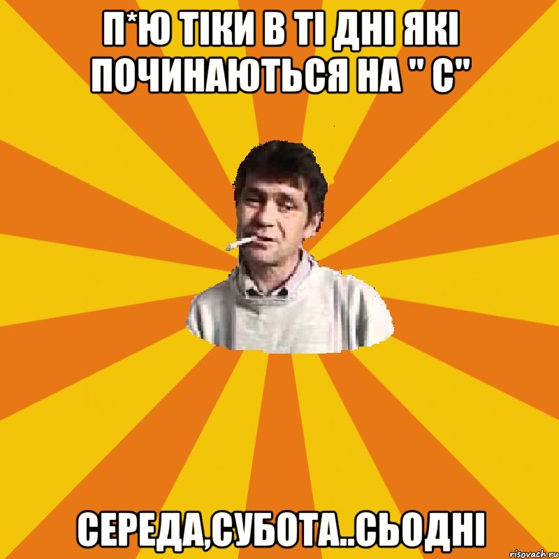 п*ю тіки в ті дні які починаються на " с" середа,субота..сьодні