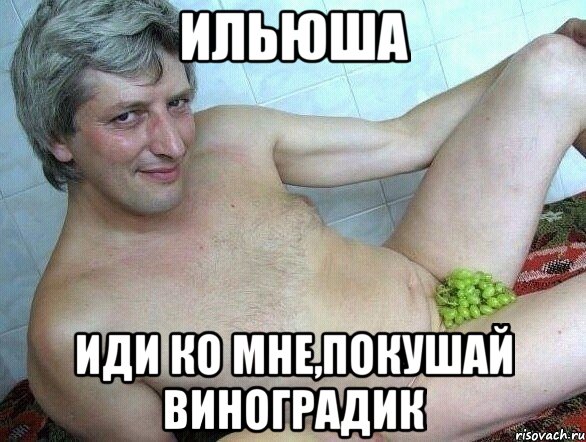 Ильюша Иди ко мне,покушай виноградик