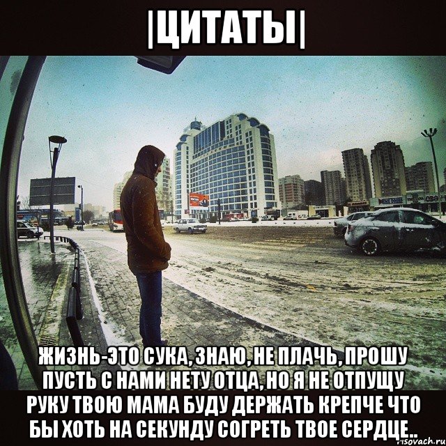 |Цитаты| Жизнь-это сука, знаю, не плачь, прошу Пусть с нами нету отца, но я не отпущу Руку твою Мама буду держать крепче Что бы хоть на секунду согреть твое сердце..