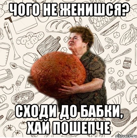 Чого не женишся? Сходи до бабки, хай пошепче