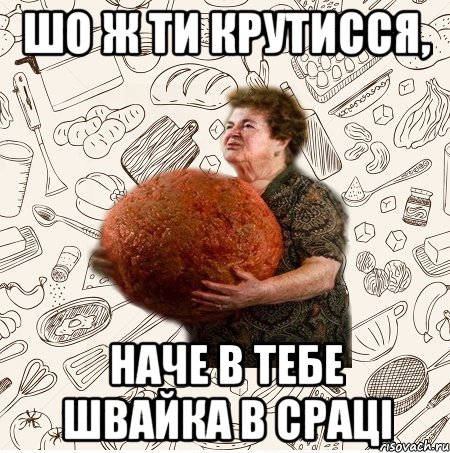 ШО Ж ТИ КРУТИССЯ, НАЧЕ В ТЕБЕ ШВАЙКА В СРАЦІ