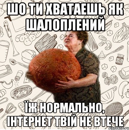 ШО ТИ ХВАТАЕШЬ ЯК ШАЛОПЛЕНИЙ ЇЖ НОРМАЛЬНО, ІНТЕРНЕТ ТВІЙ НЕ ВТЕЧЕ