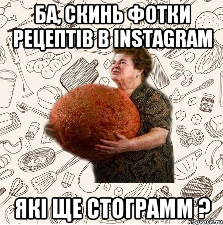 Ба, скинь фотки рецептів в instagram Які ще стограмм ?
