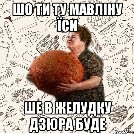шо ти ту мавліну їси ше в желудку дзюра буде