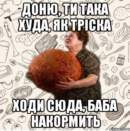 доню, ти така худа, як тріска ходи сюда, баба накормить