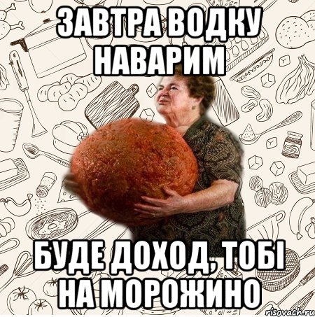 Завтра водку наварим Буде доход, тобі на морожино