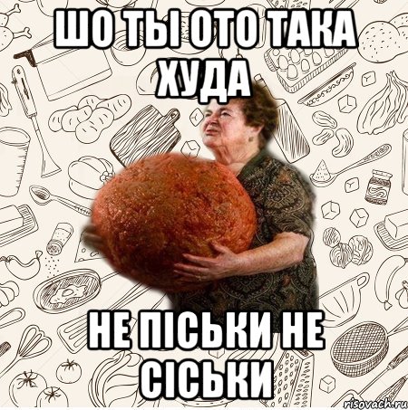 Шо ты ото така худа Не піськи не сіськи