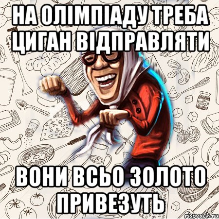 на олімпіаду треба циган відправляти вони всьо золото привезуть