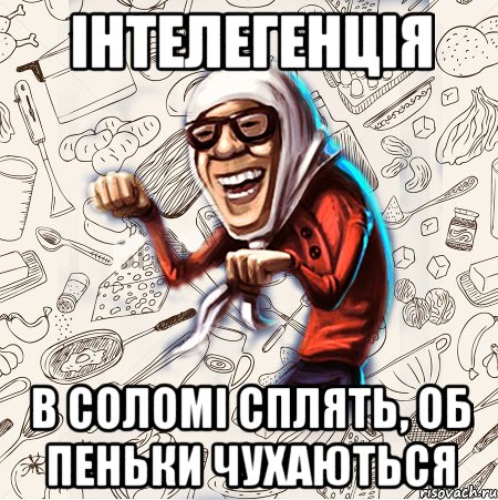 Інтелегенція В соломі сплять, об пеньки чухаються