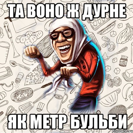 та воно ж дурне як метр бульби