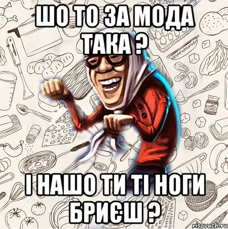 шо то за мода така ? і нашо ти ті ноги бриєш ?