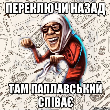 переключи назад там паплавський співає