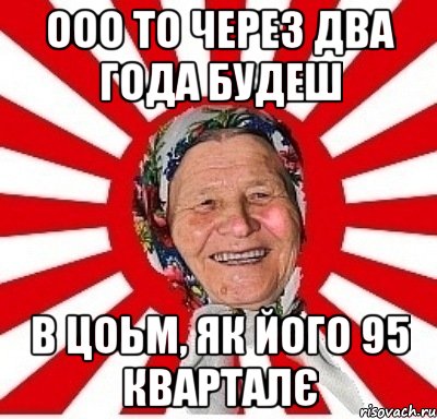 ооо то через два года будеш в цоьм, як його 95 кварталє, Мем  бабуля