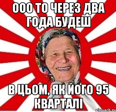 ооо то через два года будеш в цьом, як його 95 кварталі, Мем  бабуля