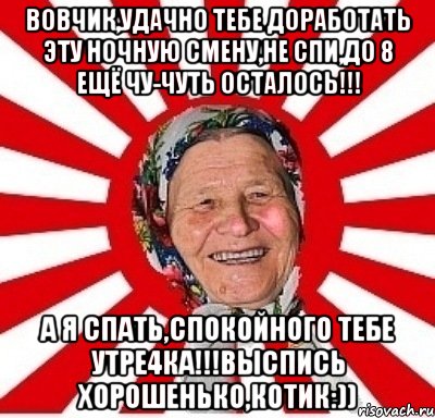 Вовчик,удачно тебе доработать эту ночную смену,не спи,до 8 ещё чу-чуть осталось!!! А я спать,спокойного тебе утре4ка!!!Выспись хорошенько,котИк:)), Мем  бабуля