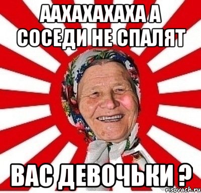 ААХАХАХАХА А СОСЕДИ НЕ СПАЛЯТ ВАС ДЕВОЧЬКИ ?, Мем  бабуля