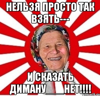 НЕЛЬЗЯ ПРОСТО ТАК ВЗЯТЬ--- И СКАЗАТЬ ДИМАНУ___НЕТ!!!!, Мем  бабуля