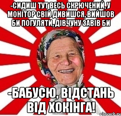 -СИДИШ ТУТ ВЕСЬ СКРЮЧЕНИЙ, У МОНІТОР СВІЙ ДИВИШСЯ, ВИЙШОВ БИ ПОГУЛЯТИ, ДІВЧУНУ ЗАВІВ БИ -БАБУСЮ, ВІДСТАНЬ ВІД ХОКІНГА!, Мем  бабуля