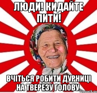 Люди! Кидайте пити! Вчіться робити дурниці на тверезу голову., Мем  бабуля