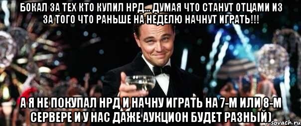 Бокал за тех кто купил НРД... думая что станут отцами из за того что раньше на неделю начнут играть!!! А я не покупал НРД и начну играть на 7-м или 8-м сервере и у нас даже аукцион будет разный)