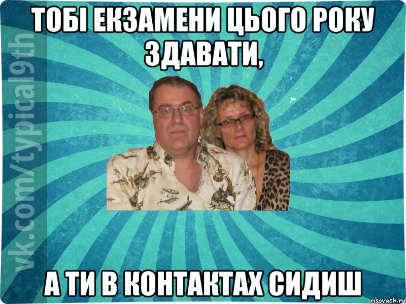 Тобі екзамени цього року здавати, а ти в контактах сидиш