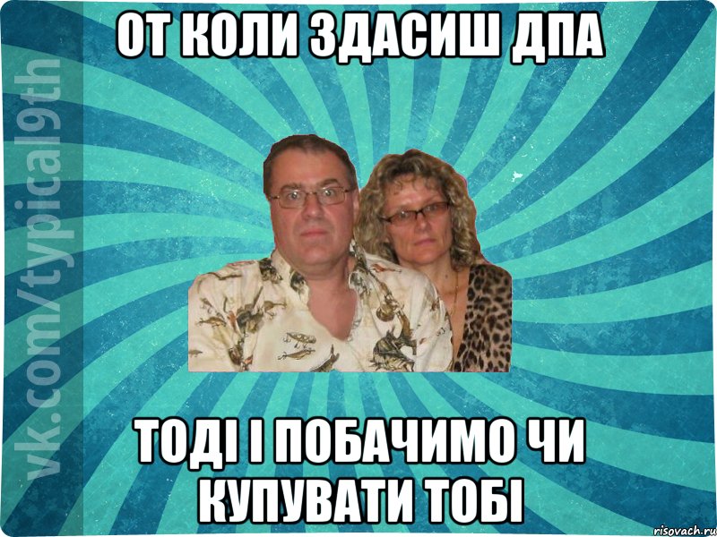 От коли здасиш ДПА тоді і побачимо чи купувати тобі