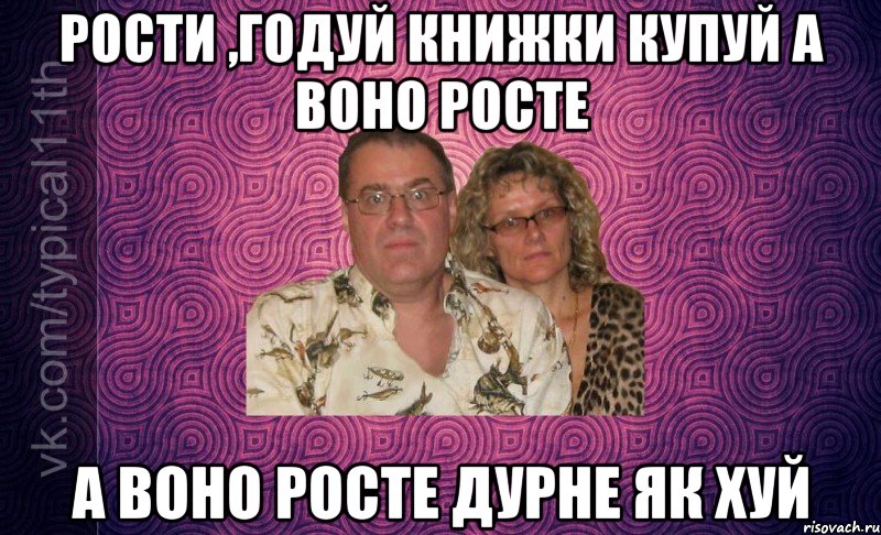 РОСТИ ,ГОДУЙ КНИЖКИ КУПУЙ А ВОНО РОСТЕ А ВОНО РОСТЕ ДУРНЕ ЯК ХУЙ