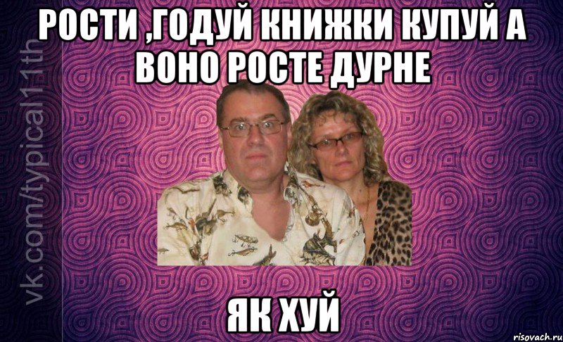 РОСТИ ,ГОДУЙ КНИЖКИ КУПУЙ А ВОНО РОСТЕ ДУРНЕ ЯК ХУЙ