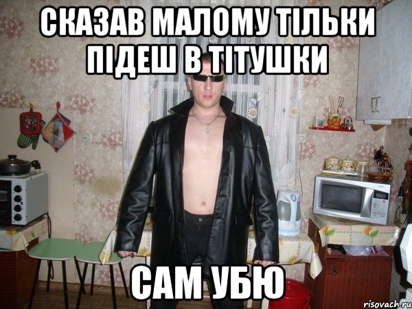 сказав малому тільки підеш в тітушки сам убю