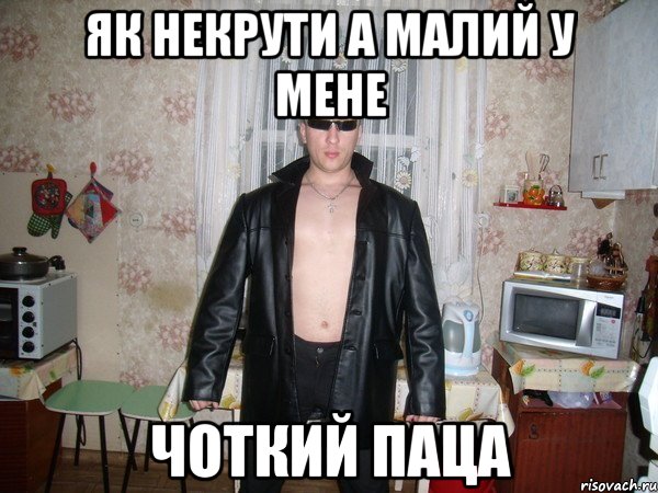 як некрути а малий у мене чоткий паца