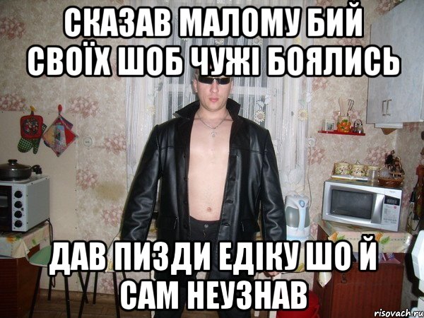 сказав малому бий своїх шоб чужі боялись дав пизди едіку шо й сам неузнав