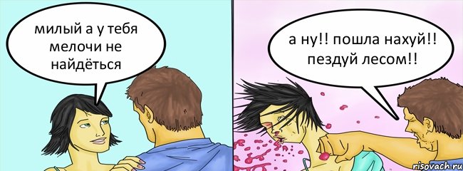 милый а у тебя мелочи не найдёться а ну!! пошла нахуй!! пездуй лесом!!