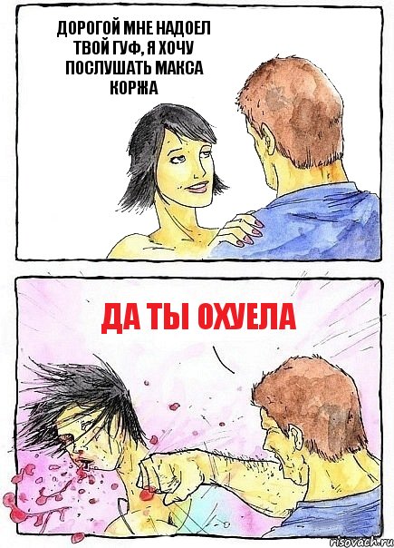 ДОРОГОЙ МНЕ НАДОЕЛ ТВОЙ ГУФ, Я ХОЧУ ПОСЛУШАТЬ МАКСА КОРЖА ДА ТЫ ОХУЕЛА
