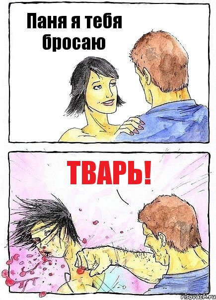 Паня я тебя бросаю ТВАРЬ!