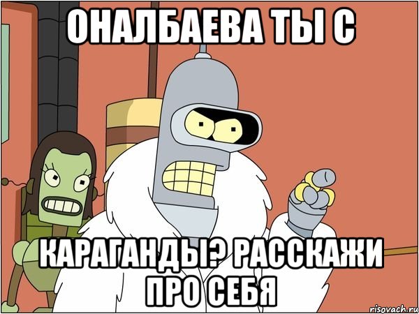 оналбаева ты с караганды? расскажи про себя, Мем Бендер