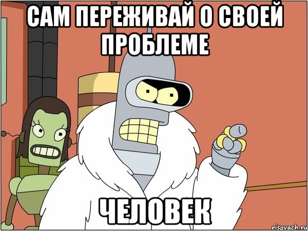 сам переживай о своей проблеме человек, Мем Бендер