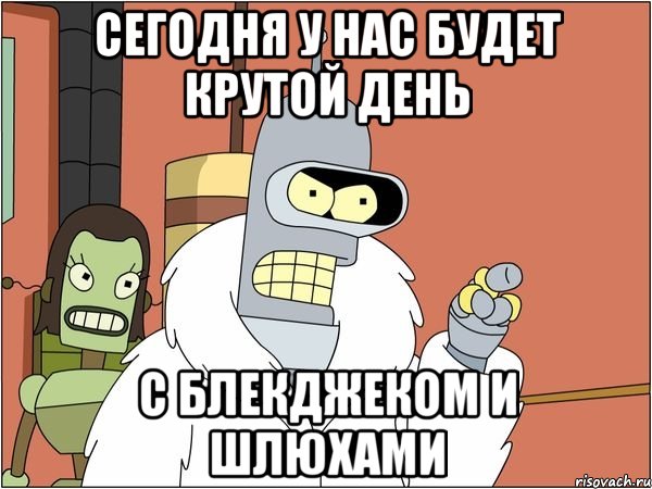СЕГОДНЯ У НАС БУДЕТ КРУТОЙ ДЕНЬ С БЛЕКДЖЕКОМ И ШЛЮХАМИ, Мем Бендер