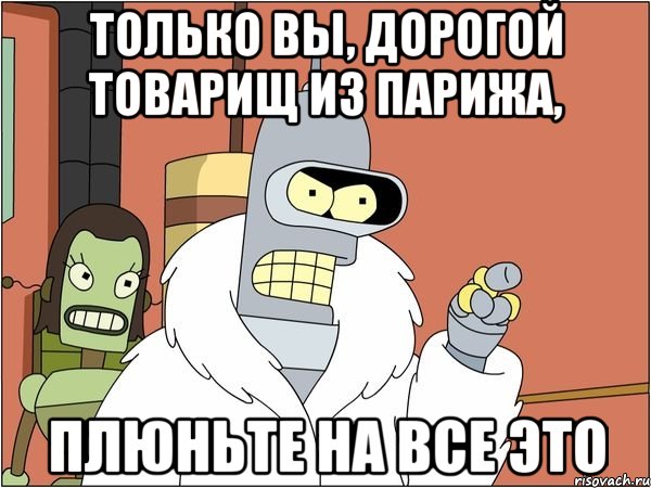 Только вы, дорогой товарищ из Парижа, плюньте на все это, Мем Бендер