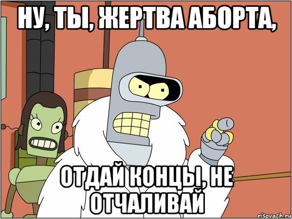 Ну, ты, жертва аборта, отдай концы, не отчаливай, Мем Бендер
