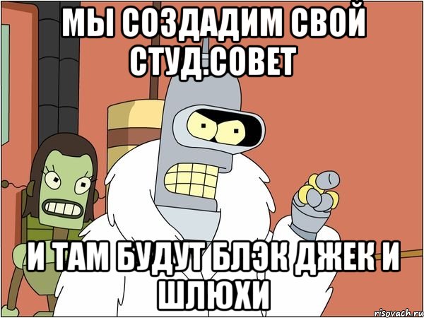 мы создадим свой студ.совет и там будут блэк джек и шлюхи, Мем Бендер