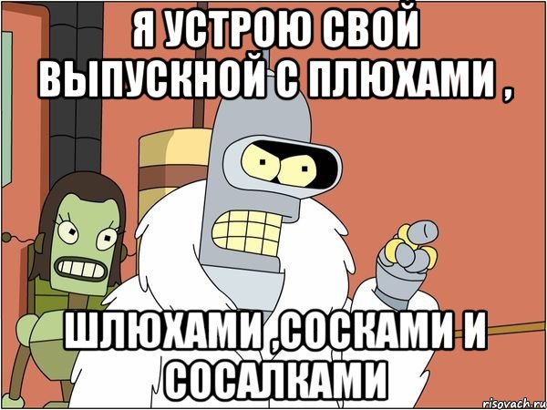 Я устрою свой выпускной с плюхами , шлюхами ,сосками и сосалками, Мем Бендер