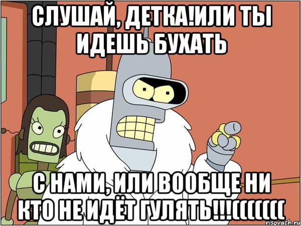 слушай, детка!или ты идешь бухать с нами, или вообще ни кто не идёт гулять!!!(((((((, Мем Бендер