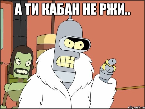 А ти КАБАН не РЖИ.. , Мем Бендер