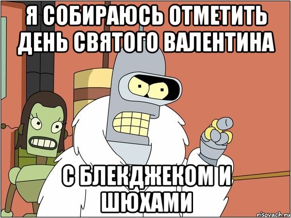Я собираюсь отметить день святого валентина с блекджеком и шюхами, Мем Бендер